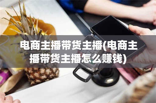 电商主播带货主播(电商主播带货主播怎么赚钱)