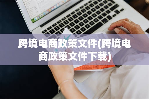 跨境电商政策文件(跨境电商政策文件下载)