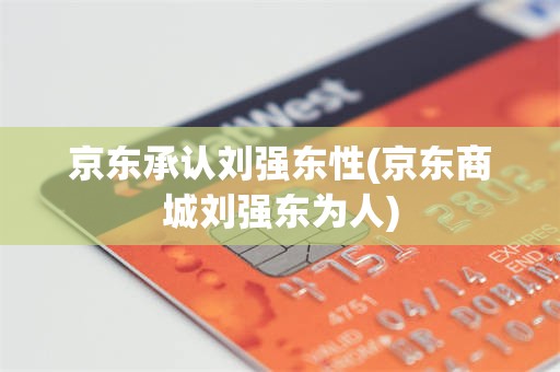 京东承认刘强东性(京东商城刘强东为人)