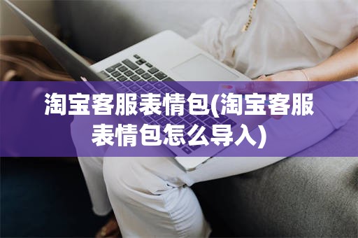 淘宝客服表情包(淘宝客服表情包怎么导入)