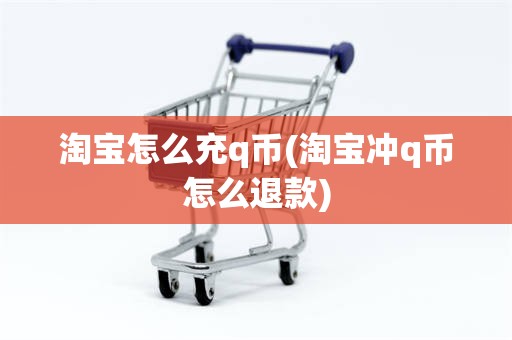 淘宝怎么充q币(淘宝冲q币怎么退款)