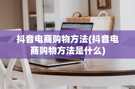 抖音电商购物方法(抖音电商购物方法是什么)
