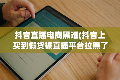 抖音直播电商黑话(抖音上买到假货被直播平台拉黑了怎么处理?)