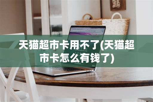 天猫超市卡用不了(天猫超市卡怎么有钱了)