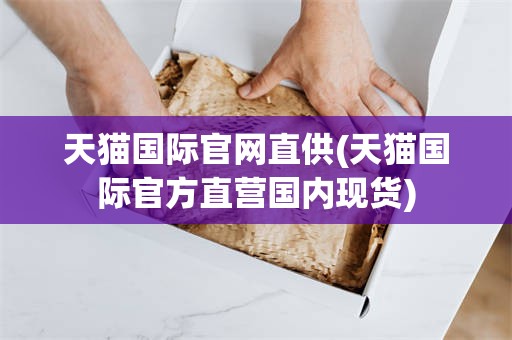 天猫国际官网直供(天猫国际官方直营国内现货)
