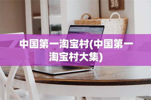 中国第一淘宝村(中国第一淘宝村大集)
