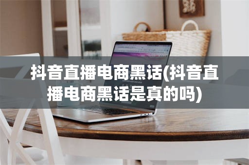 抖音直播电商黑话(抖音直播电商黑话是真的吗)