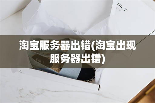 淘宝服务器出错(淘宝出现服务器出错)