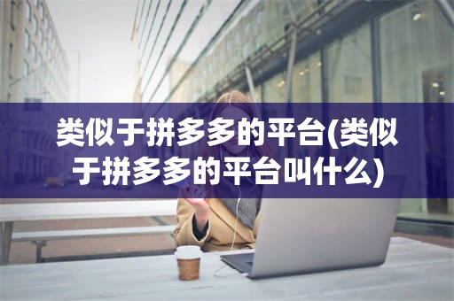 类似于拼多多的平台(类似于拼多多的平台叫什么)