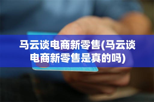 马云谈电商新零售(马云谈电商新零售是真的吗)