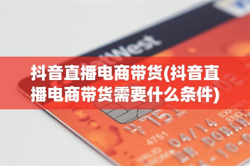 抖音直播电商带货(抖音直播电商带货需要什么条件)