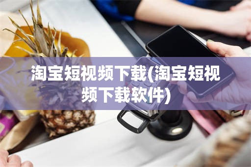 淘宝短视频下载(淘宝短视频下载软件)