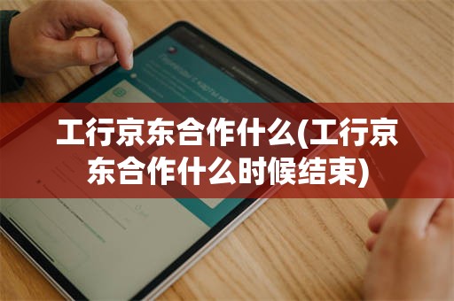 工行京东合作什么(工行京东合作什么时候结束)