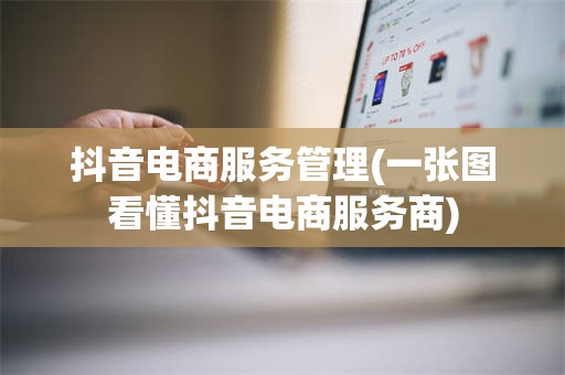抖音电商服务管理(一张图看懂抖音电商服务商)