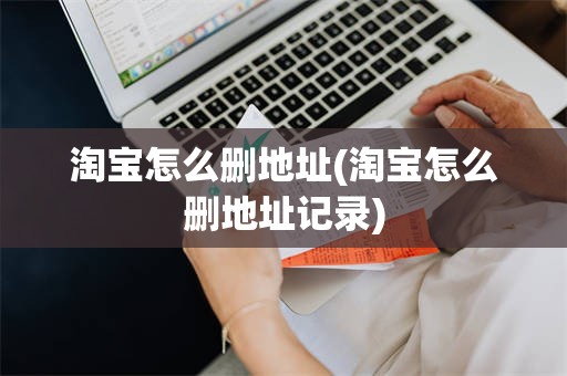 淘宝怎么删地址(淘宝怎么删地址记录)