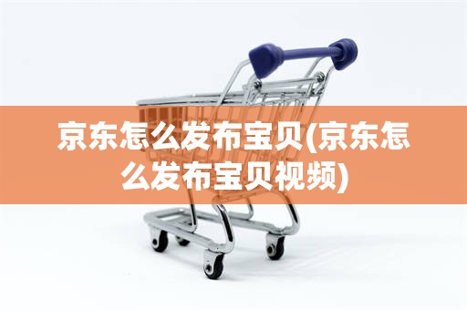 京东怎么发布宝贝(京东怎么发布宝贝视频)