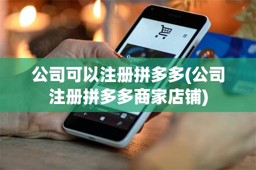 公司可以注册拼多多(公司注册拼多多商家店铺)