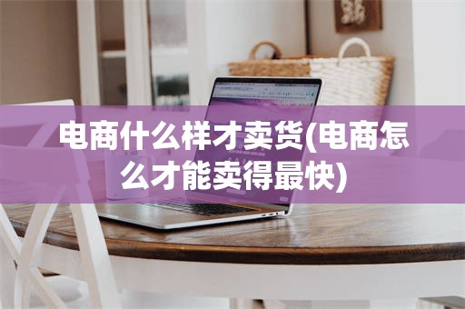 电商什么样才卖货(电商怎么才能卖得最快)