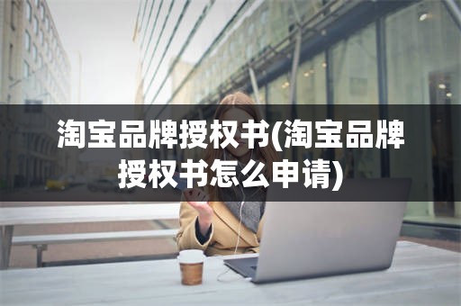 淘宝品牌授权书(淘宝品牌授权书怎么申请)