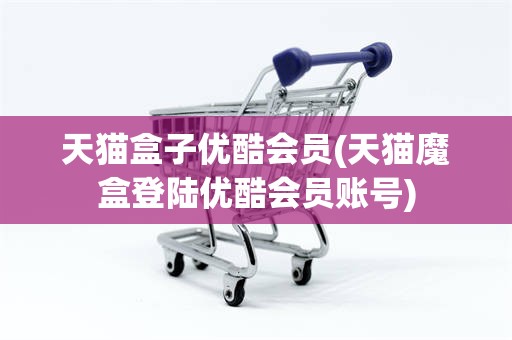 天猫盒子优酷会员(天猫魔盒登陆优酷会员账号)
