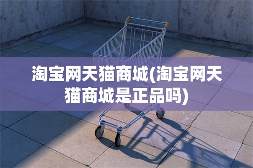 淘宝网天猫商城(淘宝网天猫商城是正品吗)