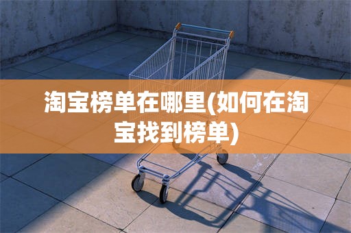 淘宝榜单在哪里(如何在淘宝找到榜单)