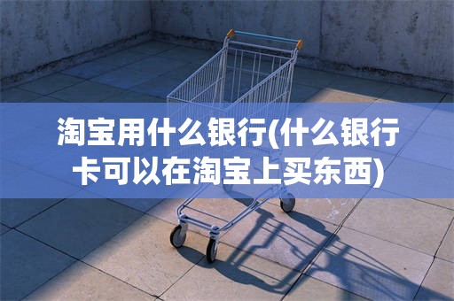 淘宝用什么银行(什么银行卡可以在淘宝上买东西)
