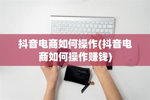 抖音电商如何操作(抖音电商如何操作赚钱)