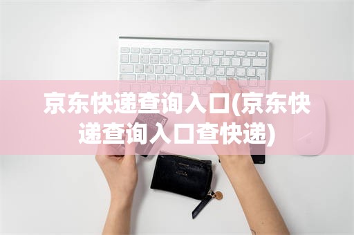 京东快递查询入口(京东快递查询入口查快递)
