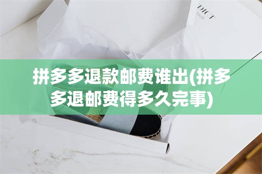 拼多多退款邮费谁出(拼多多退邮费得多久完事)
