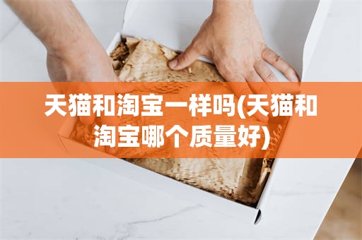 天猫和淘宝一样吗(天猫和淘宝哪个质量好)
