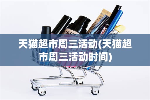 天猫超市周三活动(天猫超市周三活动时间)
