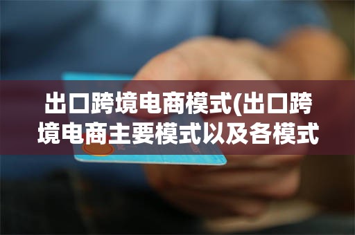 出口跨境电商模式(出口跨境电商主要模式以及各模式的优势?)
