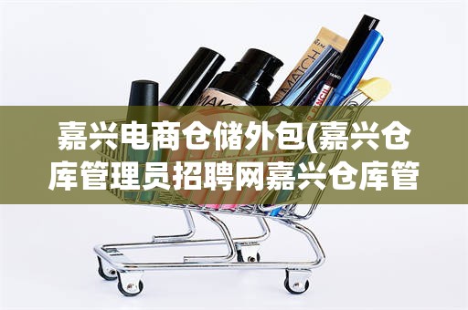 嘉兴电商仓储外包(嘉兴仓库管理员招聘网嘉兴仓库管理员招聘信息)