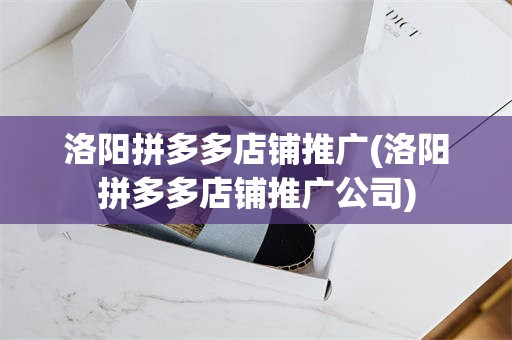洛阳拼多多店铺推广(洛阳拼多多店铺推广公司)