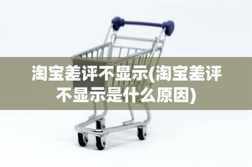 淘宝差评不显示(淘宝差评不显示是什么原因)