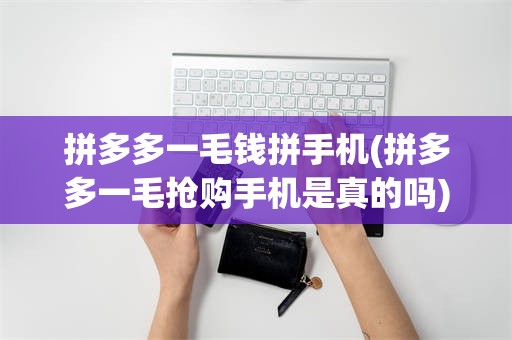 拼多多一毛钱拼手机(拼多多一毛抢购手机是真的吗)