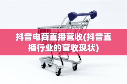 抖音电商直播营收(抖音直播行业的营收现状)