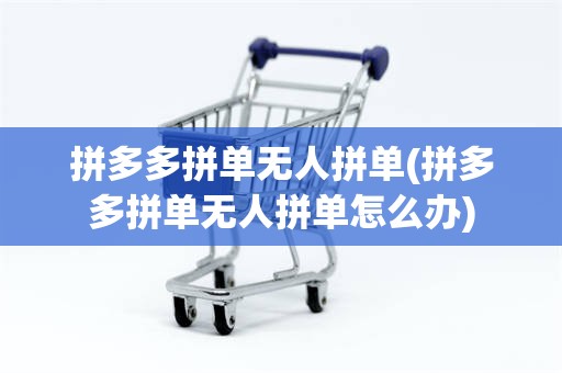 拼多多拼单无人拼单(拼多多拼单无人拼单怎么办)