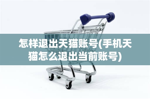 怎样退出天猫账号(手机天猫怎么退出当前账号)