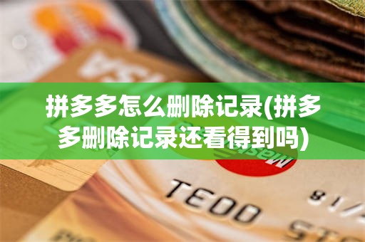拼多多怎么删除记录(拼多多删除记录还看得到吗)