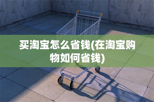 买淘宝怎么省钱(在淘宝购物如何省钱)