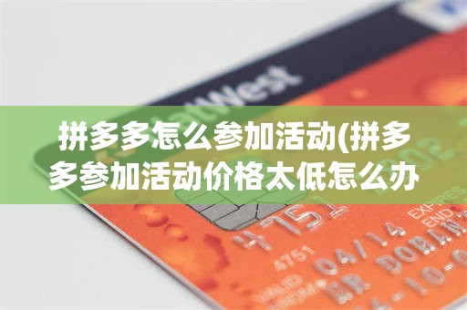 拼多多怎么参加活动(拼多多参加活动价格太低怎么办)