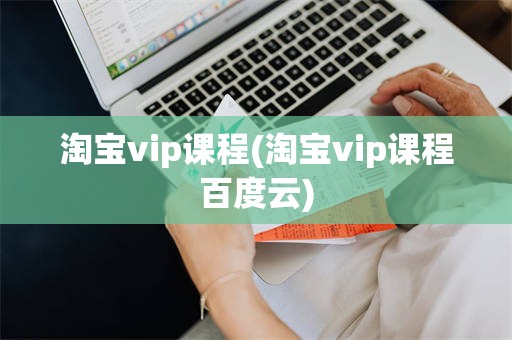 淘宝vip课程(淘宝vip课程百度云)