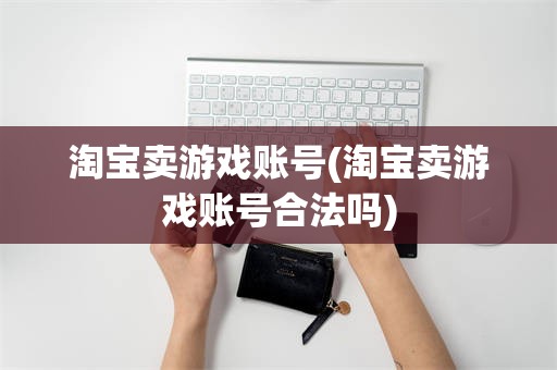 淘宝卖游戏账号(淘宝卖游戏账号合法吗)
