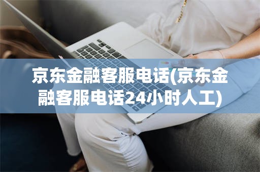 京东金融客服电话(京东金融客服电话24小时人工)