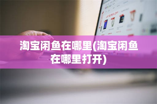 淘宝闲鱼在哪里(淘宝闲鱼在哪里打开)