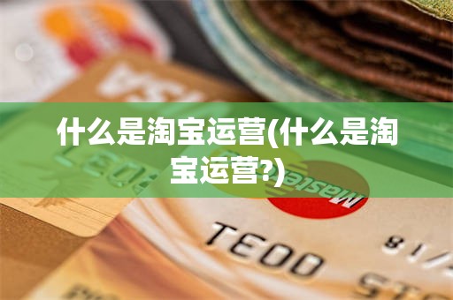 什么是淘宝运营(什么是淘宝运营?)