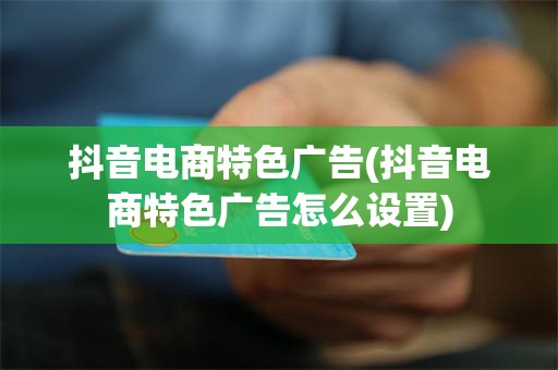 抖音电商特色广告(抖音电商特色广告怎么设置)
