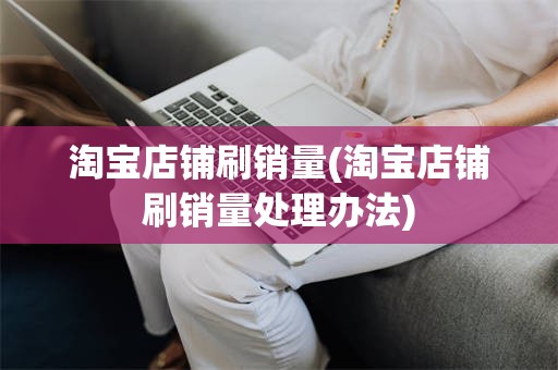 淘宝店铺刷销量(淘宝店铺刷销量处理办法)
